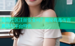 海角社区注册安全吗？揭秘有毒传言真相与平台特色