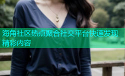 海角社区热点聚合社交平台快速发现精彩内容