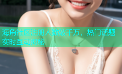 海角社区注册人数破千万，热门话题实时互动揭秘