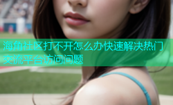 海角社区打不开怎么办快速解决热门交流平台访问问题