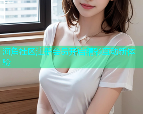 海角社区注册会员开启精彩互动新体验  第1张