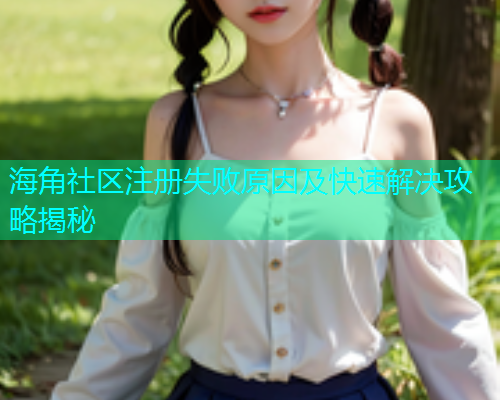 海角社区注册失败原因及快速解决攻略揭秘  第1张