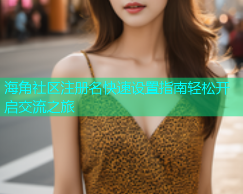 海角社区注册名快速设置指南轻松开启交流之旅  第2张