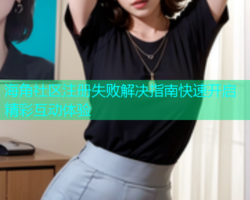 海角社区注册失败解决指南快速开启精彩互动体验  第1张
