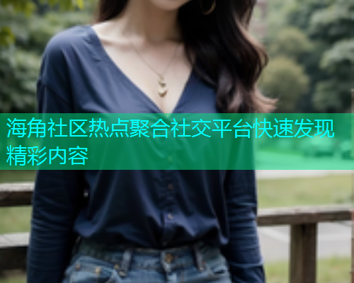 海角社区热点聚合社交平台快速发现精彩内容  第1张