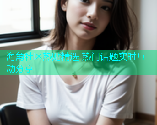 海角社区热贴精选 热门话题实时互动分享  第1张